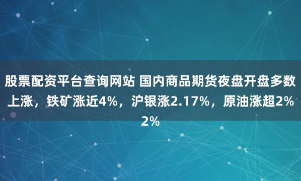 股票配资平台查询网站 国内商品期货夜盘开盘多数上涨，铁矿涨近4%，沪银涨2.17%，原油涨超2%