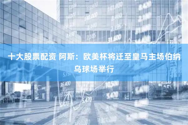 十大股票配资 阿斯：欧美杯将迁至皇马主场伯纳乌球场举行