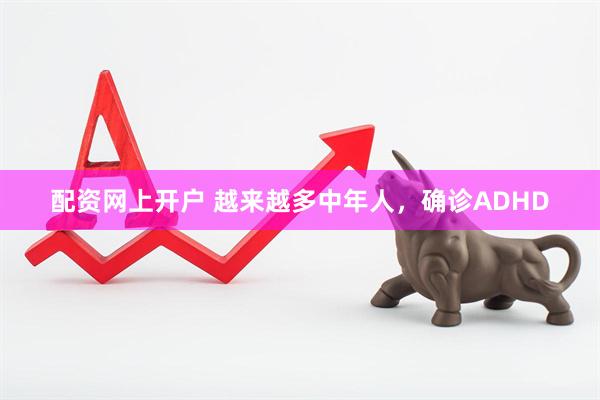 配资网上开户 越来越多中年人，确诊ADHD