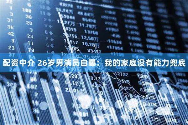 配资中介 26岁男演员自曝：我的家庭没有能力兜底