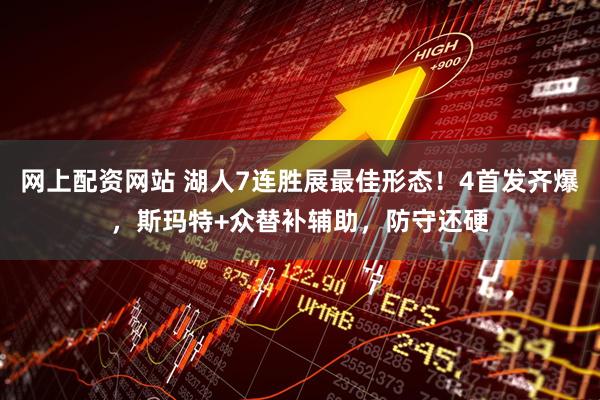 网上配资网站 湖人7连胜展最佳形态！4首发齐爆，斯玛特+众替补辅助，防守还硬