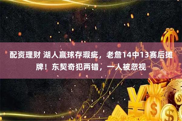 配资理财 湖人赢球存瑕疵，老詹14中13赛后摊牌！东契奇犯两错，一人被忽视