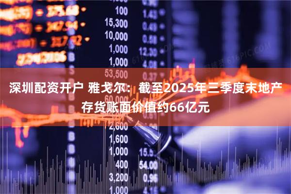 深圳配资开户 雅戈尔：截至2025年三季度末地产存货账面价值约66亿元
