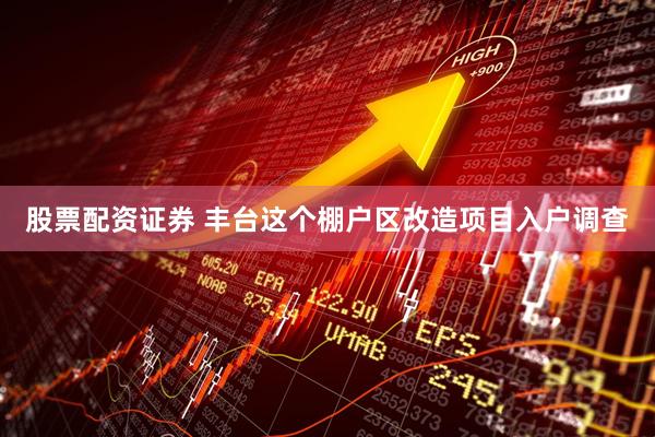 股票配资证券 丰台这个棚户区改造项目入户调查