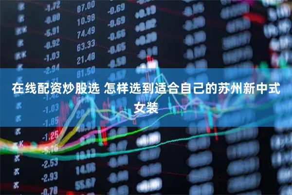 在线配资炒股选 怎样选到适合自己的苏州新中式女装