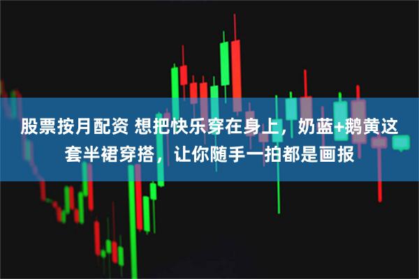 股票按月配资 想把快乐穿在身上，奶蓝+鹅黄这套半裙穿搭，让你随手一拍都是画报