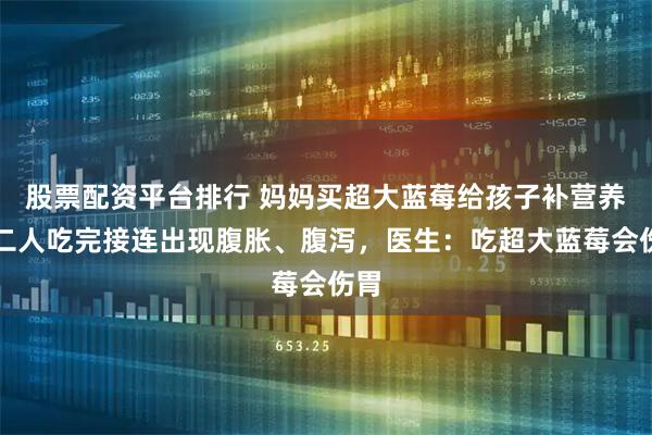 股票配资平台排行 妈妈买超大蓝莓给孩子补营养，二人吃完接连出现腹胀、腹泻，医生：吃超大蓝莓会伤胃