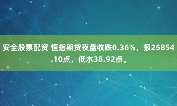 安全股票配资 恒指期货夜盘收跌0.36%，报25854.10点，低水38.92点。