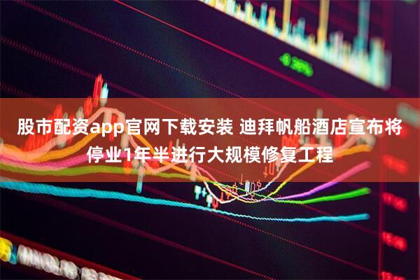 股市配资app官网下载安装 迪拜帆船酒店宣布将停业1年半进行大规模修复工程