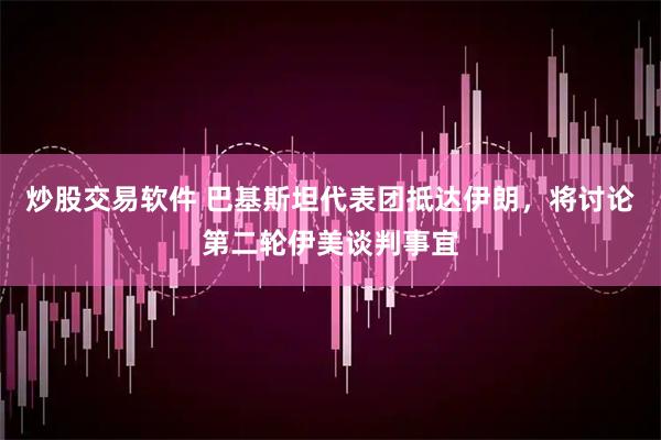 炒股交易软件 巴基斯坦代表团抵达伊朗，将讨论第二轮伊美谈判事宜