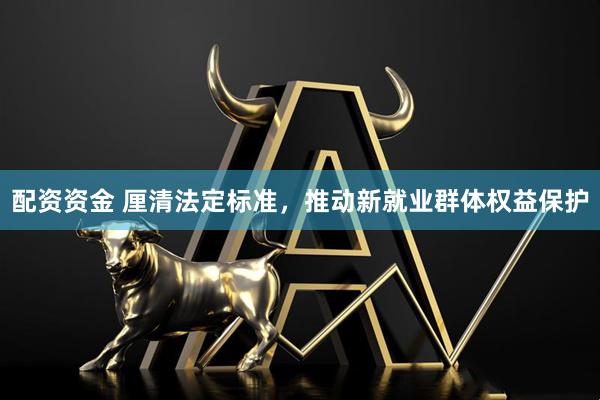 配资资金 厘清法定标准，推动新就业群体权益保护
