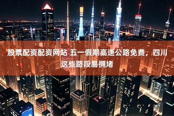 股票配资配资网站 五一假期高速公路免费，四川这些路段易拥堵