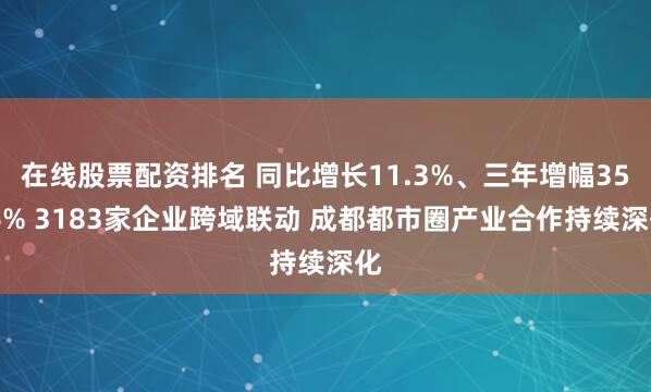 在线股票配资排名 同比增长11.3%、三年增幅35.6% 3183家企业跨域联动 成都都市圈产业合作持续深化
