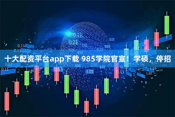 十大配资平台app下载 985学院官宣！学硕，停招