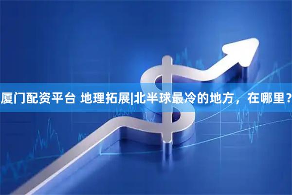厦门配资平台 地理拓展|北半球最冷的地方，在哪里？