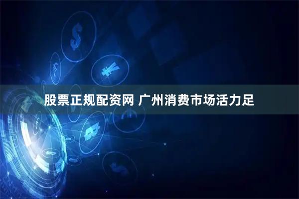 股票正规配资网 广州消费市场活力足