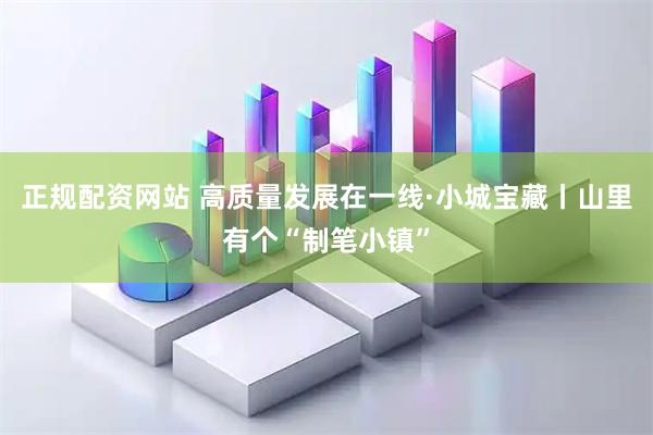 正规配资网站 高质量发展在一线·小城宝藏丨山里有个“制笔小镇”