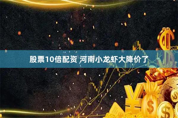 股票10倍配资 河南小龙虾大降价了