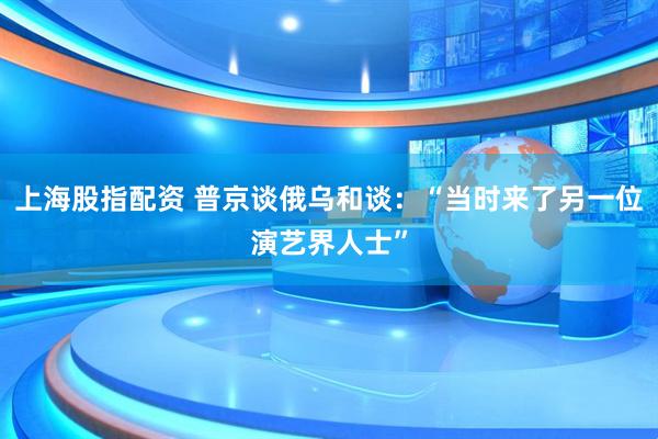 上海股指配资 普京谈俄乌和谈：“当时来了另一位演艺界人士”