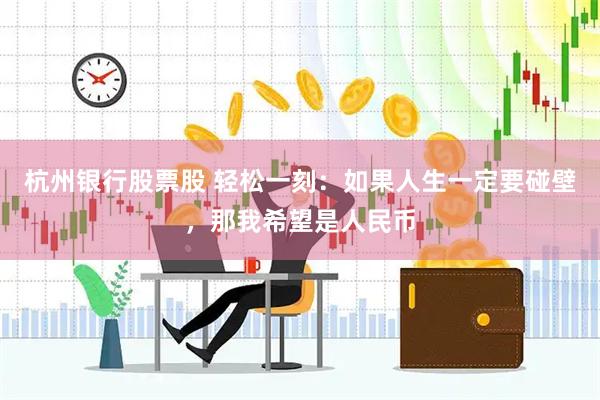 杭州银行股票股 轻松一刻:如果人生一定要碰壁,那我希望是人民币