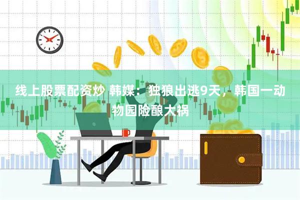 线上股票配资炒 韩媒：独狼出逃9天，韩国一动物园险酿大祸