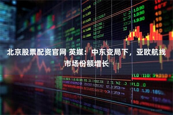 北京股票配资官网 英媒:中东变局下,亚欧航线市场份额增长