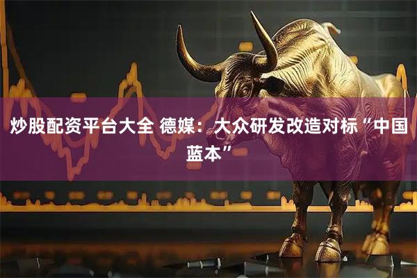 炒股配资平台大全 德媒:大众研发改造对标“中国蓝本”