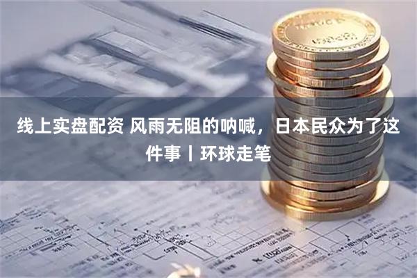 线上实盘配资 风雨无阻的呐喊,日本民众为了这件事丨环球走笔